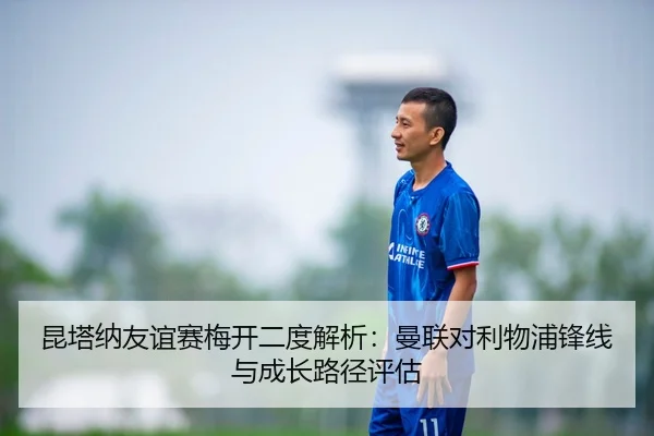 昆塔纳友谊赛梅开二度解析：曼联对利物浦锋线与成长路径评估