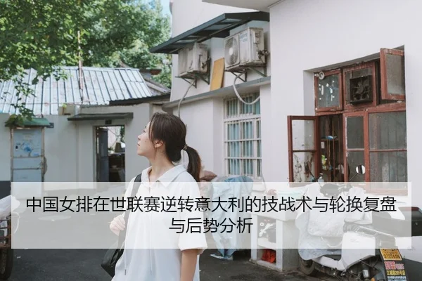 中国女排在世联赛逆转意大利的技战术与轮换复盘与后势分析