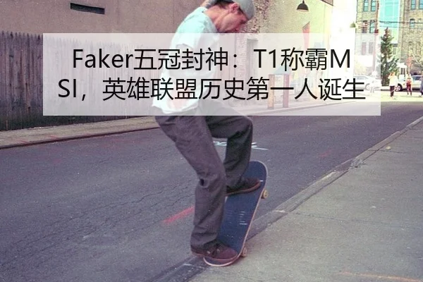 Faker五冠封神：T1称霸MSI，英雄联盟历史第一人诞生